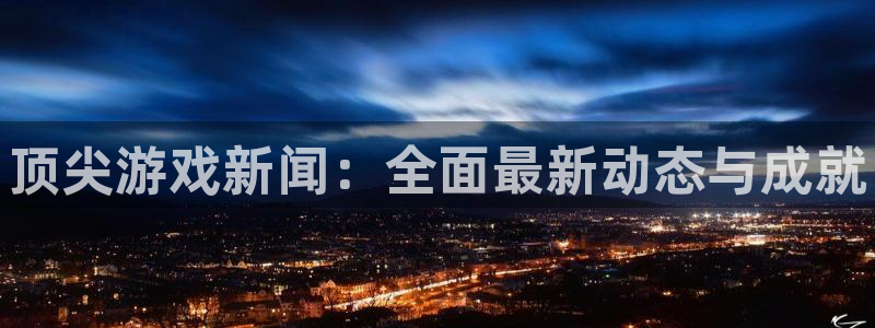 奇亿娱乐下载链接：顶尖游戏新闻：全面最新动态与成就