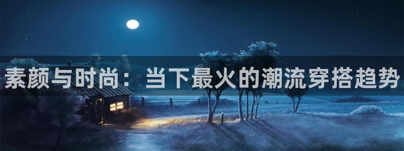 手机奇亿娱乐下载安装：素颜与时尚：当下最火的潮流穿搭趋势