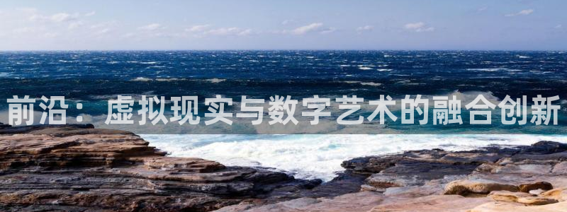 奇亿娱乐下载链接：前沿：虚拟现实与数字艺术的融合创新