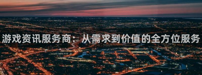 奇亿娱乐直属：游戏资讯服务商：从需求到价值的全方位服务