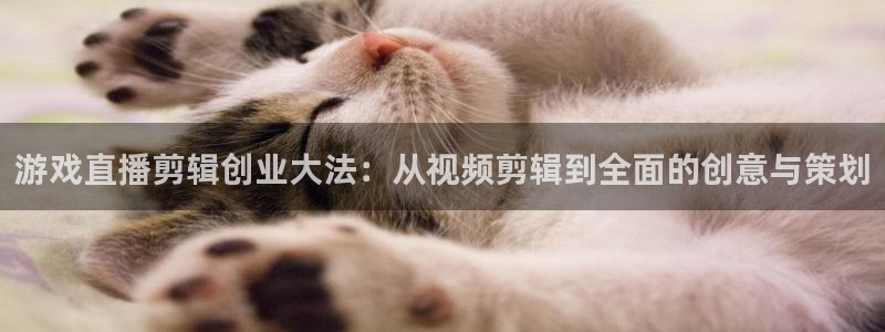 奇亿娱乐2首页登录：游戏直播剪辑创业大法：从视频剪辑到全面的