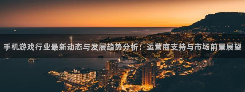 奇亿娱乐注册测速：手机游戏行业最新动态与发展趋势分析：运营商