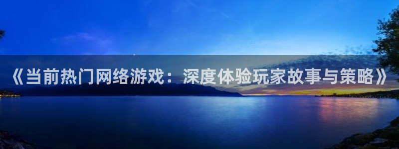 奇亿娱乐测速：《当前热门网络游戏：深度体验玩家故事与策略》