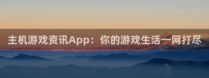奇亿娱乐注册官方登录app：主机游戏资讯App：你的游戏生活