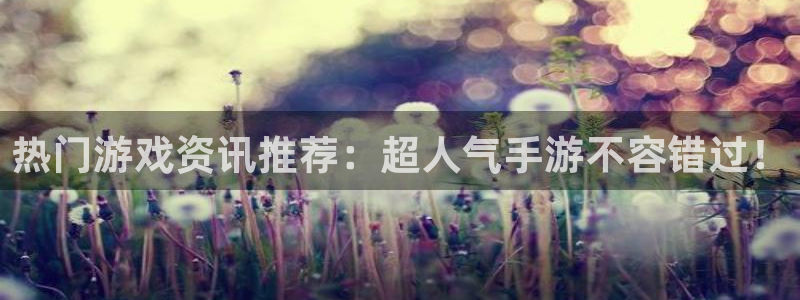 奇亿娱乐科技：热门游戏资讯推荐：超人气手游不容错过！