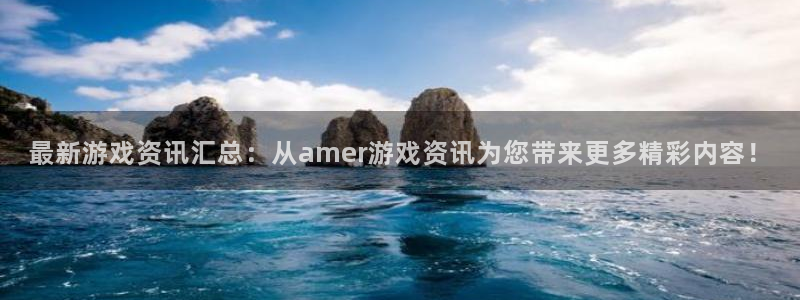 奇亿娱乐注册平台：最新游戏资讯汇总：从amer游戏资讯为您带